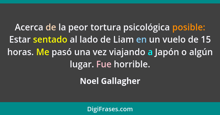 Acerca de la peor tortura psicológica posible: Estar sentado al lado de Liam en un vuelo de 15 horas. Me pasó una vez viajando a Japó... - Noel Gallagher