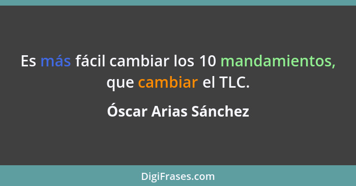 Es más fácil cambiar los 10 mandamientos, que cambiar el TLC.... - Óscar Arias Sánchez