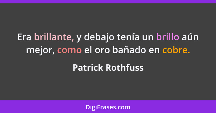 Era brillante, y debajo tenía un brillo aún mejor, como el oro bañado en cobre.... - Patrick Rothfuss