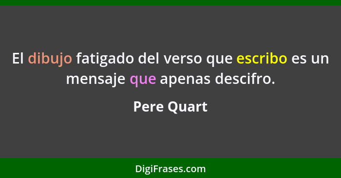 El dibujo fatigado del verso que escribo es un mensaje que apenas descifro.... - Pere Quart