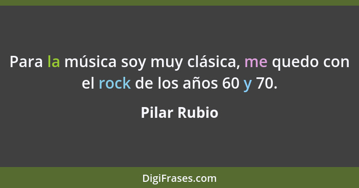 Para la música soy muy clásica, me quedo con el rock de los años 60 y 70.... - Pilar Rubio