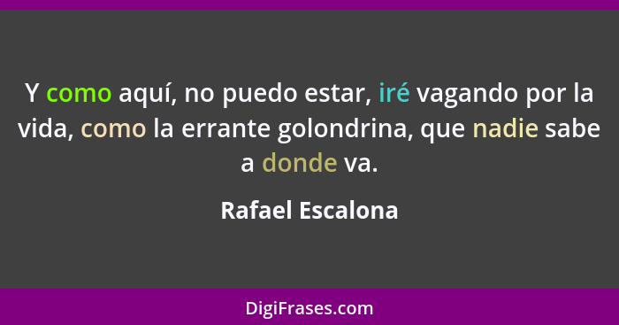 Y como aquí, no puedo estar, iré vagando por la vida, como la errante golondrina, que nadie sabe a donde va.... - Rafael Escalona