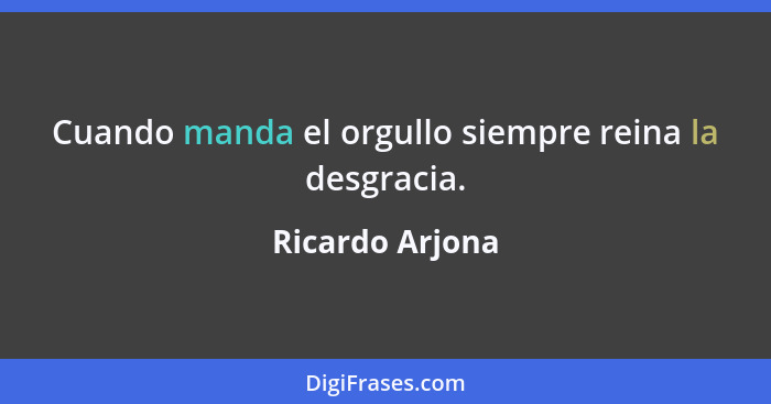 Cuando manda el orgullo siempre reina la desgracia.... - Ricardo Arjona