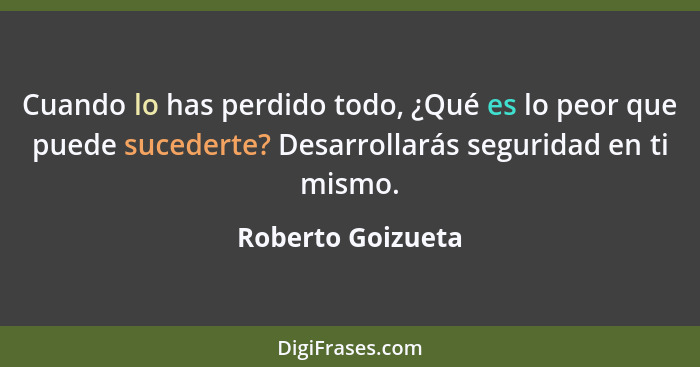 Cuando lo has perdido todo, ¿Qué es lo peor que puede sucederte? Desarrollarás seguridad en ti mismo.... - Roberto Goizueta