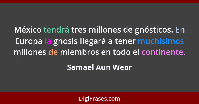 México tendrá tres millones de gnósticos. En Europa la gnosis llegará a tener muchísimos millones de miembros en todo el continente.... - Samael Aun Weor