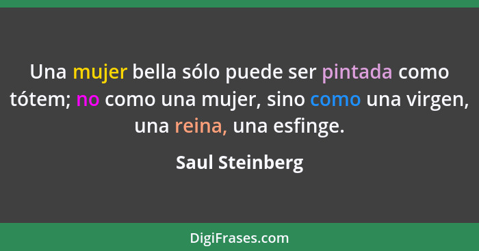 Una mujer bella sólo puede ser pintada como tótem; no como una mujer, sino como una virgen, una reina, una esfinge.... - Saul Steinberg