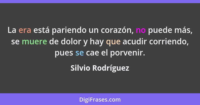 La era está pariendo un corazón, no puede más, se muere de dolor y hay que acudir corriendo, pues se cae el porvenir.... - Silvio Rodríguez