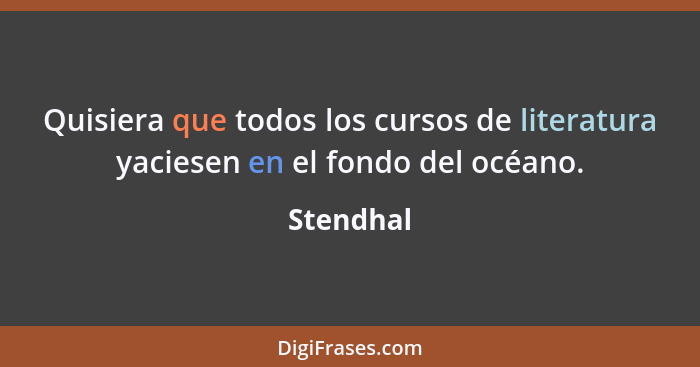 Quisiera que todos los cursos de literatura yaciesen en el fondo del océano.... - Stendhal