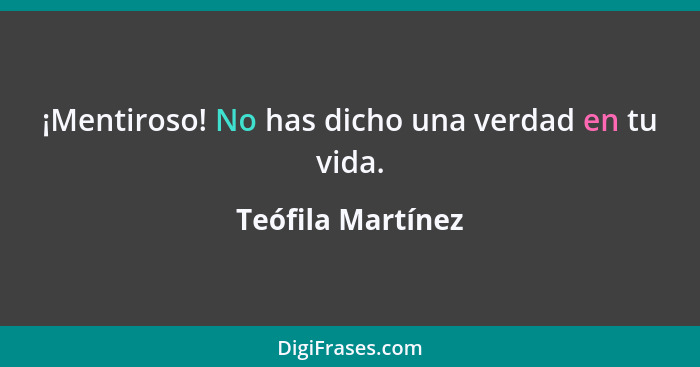 ¡Mentiroso! No has dicho una verdad en tu vida.... - Teófila Martínez