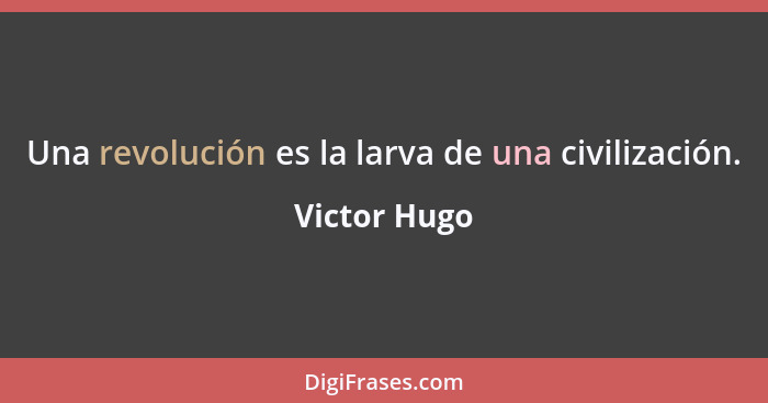 Una revolución es la larva de una civilización.... - Victor Hugo