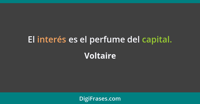 El interés es el perfume del capital.... - Voltaire