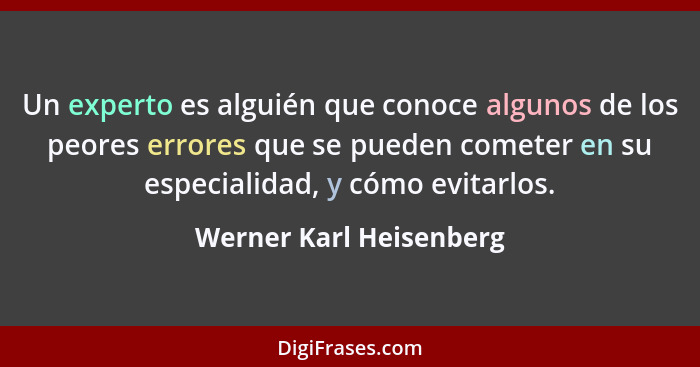 Un experto es alguién que conoce algunos de los peores errores que se pueden cometer en su especialidad, y cómo evitarlos.... - Werner Karl Heisenberg