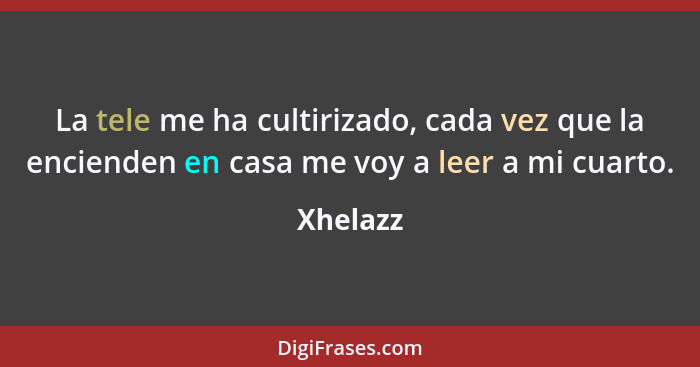 La tele me ha cultirizado, cada vez que la encienden en casa me voy a leer a mi cuarto.... - Xhelazz