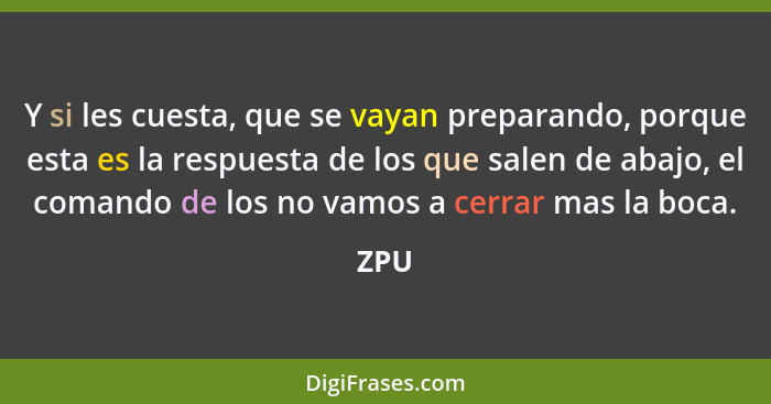 Y si les cuesta, que se vayan preparando, porque esta es la respuesta de los que salen de abajo, el comando de los no vamos a cerrar mas la boca... - ZPU