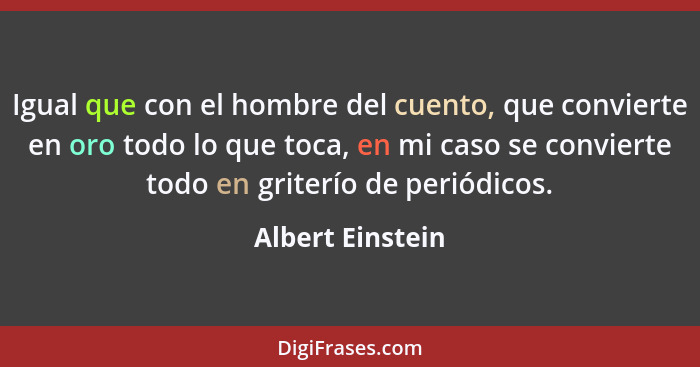 Igual que con el hombre del cuento, que convierte en oro todo lo que toca, en mi caso se convierte todo en griterío de periódicos.... - Albert Einstein