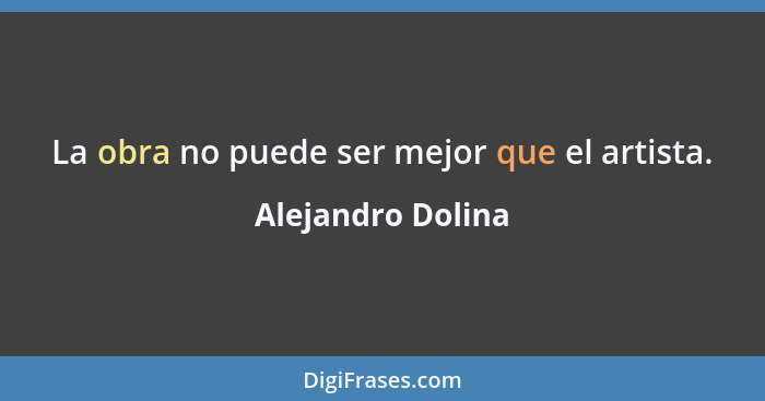 La obra no puede ser mejor que el artista.... - Alejandro Dolina