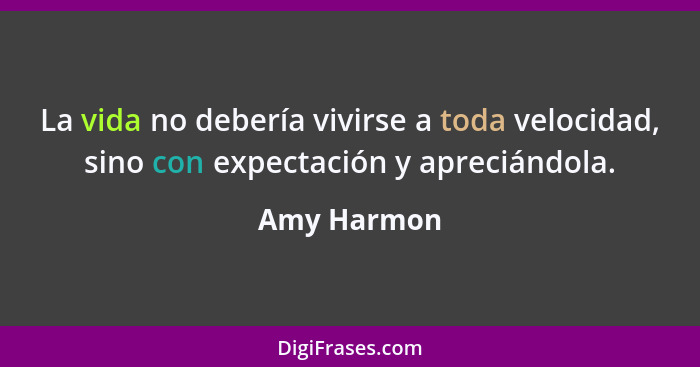 La vida no debería vivirse a toda velocidad, sino con expectación y apreciándola.... - Amy Harmon