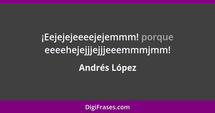 ¡Eejejejeeeejejemmm! porque eeeehejejjjejjjeeemmmjmm!... - Andrés López