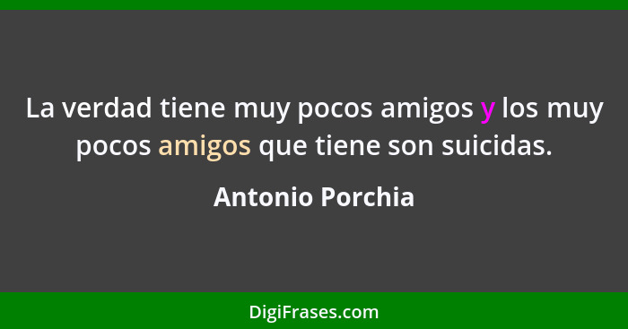 La verdad tiene muy pocos amigos y los muy pocos amigos que tiene son suicidas.... - Antonio Porchia