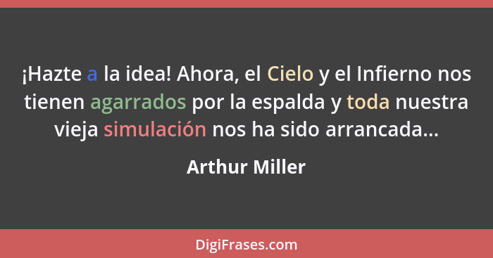 ¡Hazte a la idea! Ahora, el Cielo y el Infierno nos tienen agarrados por la espalda y toda nuestra vieja simulación nos ha sido arranc... - Arthur Miller