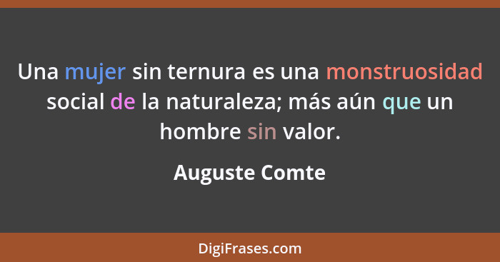 Una mujer sin ternura es una monstruosidad social de la naturaleza; más aún que un hombre sin valor.... - Auguste Comte