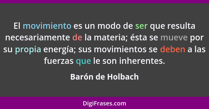 El movimiento es un modo de ser que resulta necesariamente de la materia; ésta se mueve por su propia energía; sus movimientos se d... - Barón de Holbach