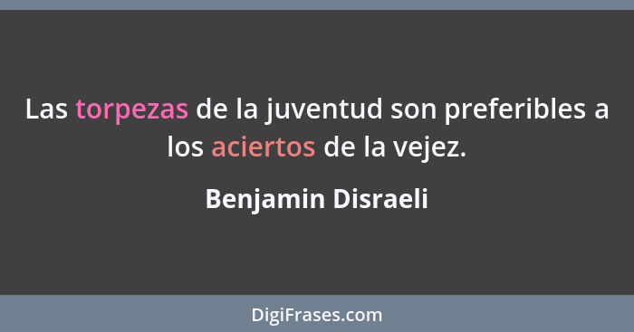 Las torpezas de la juventud son preferibles a los aciertos de la vejez.... - Benjamin Disraeli