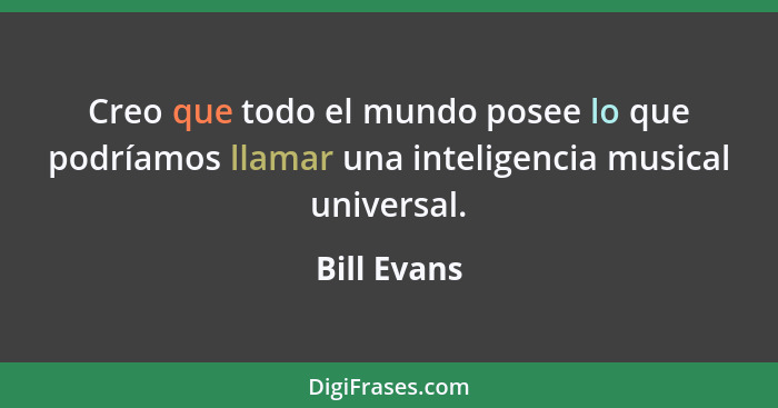 Creo que todo el mundo posee lo que podríamos llamar una inteligencia musical universal.... - Bill Evans