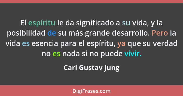 El espíritu le da significado a su vida, y la posibilidad de su más grande desarrollo. Pero la vida es esencia para el espíritu, ya... - Carl Gustav Jung