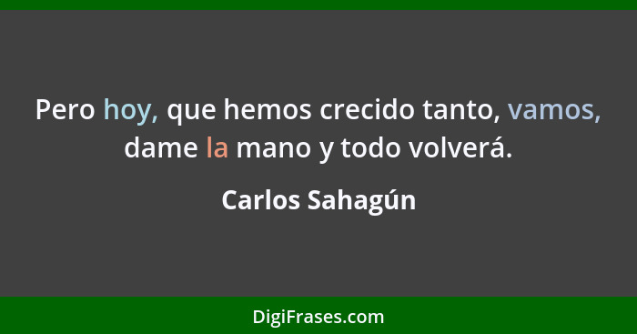 Pero hoy, que hemos crecido tanto, vamos, dame la mano y todo volverá.... - Carlos Sahagún