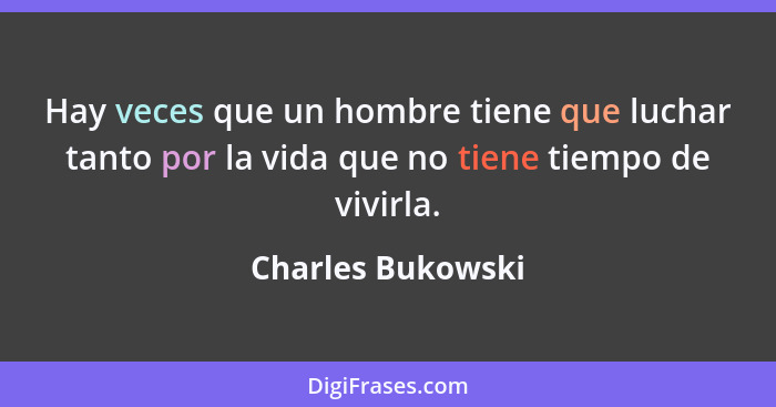 Hay veces que un hombre tiene que luchar tanto por la vida que no tiene tiempo de vivirla.... - Charles Bukowski