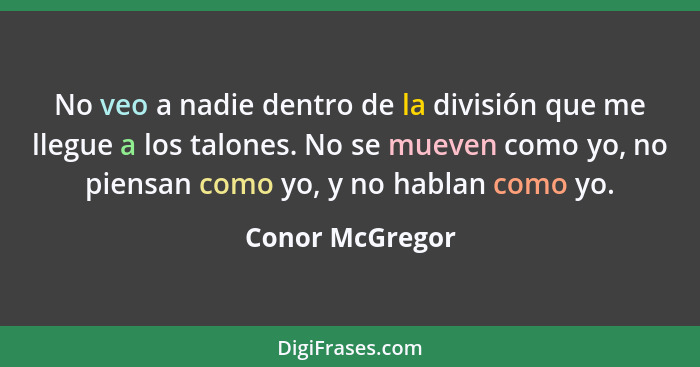 No veo a nadie dentro de la división que me llegue a los talones. No se mueven como yo, no piensan como yo, y no hablan como yo.... - Conor McGregor