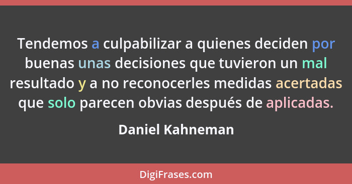 Tendemos a culpabilizar a quienes deciden por buenas unas decisiones que tuvieron un mal resultado y a no reconocerles medidas acert... - Daniel Kahneman
