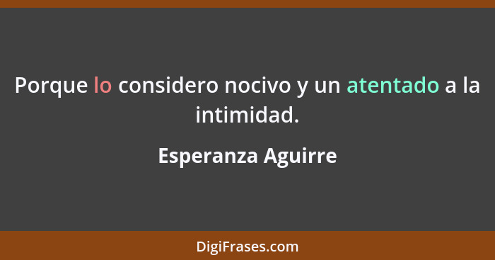 Porque lo considero nocivo y un atentado a la intimidad.... - Esperanza Aguirre