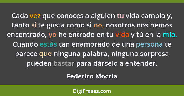 Cada vez que conoces a alguien tu vida cambia y, tanto si te gusta como si no, nosotros nos hemos encontrado, yo he entrado en tu vi... - Federico Moccia