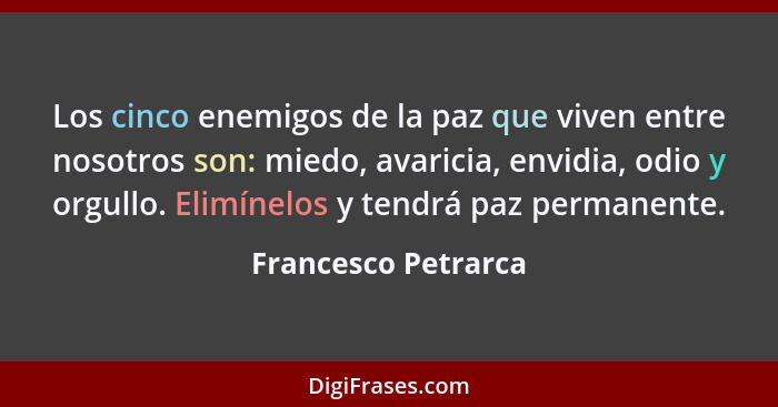 Los cinco enemigos de la paz que viven entre nosotros son: miedo, avaricia, envidia, odio y orgullo. Elimínelos y tendrá paz perm... - Francesco Petrarca