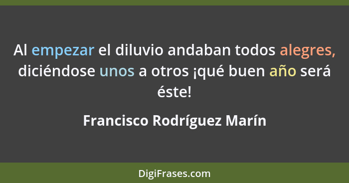 Al empezar el diluvio andaban todos alegres, diciéndose unos a otros ¡qué buen año será éste!... - Francisco Rodríguez Marín