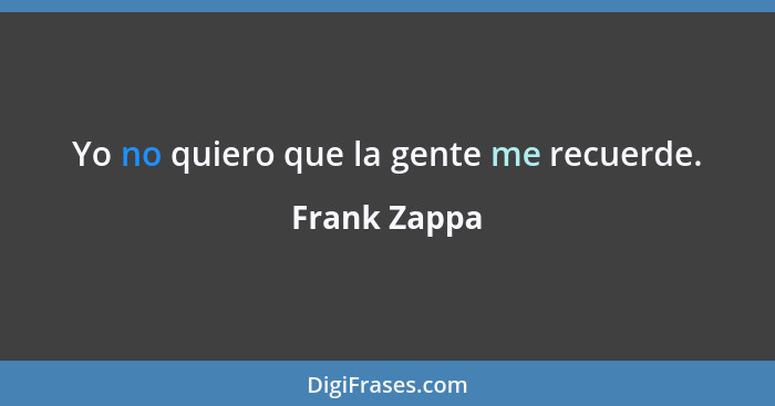 Yo no quiero que la gente me recuerde.... - Frank Zappa