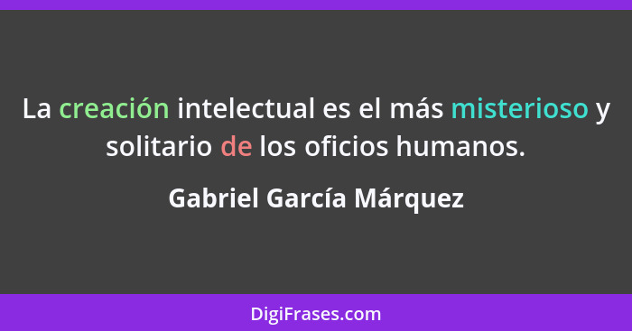 La creación intelectual es el más misterioso y solitario de los oficios humanos.... - Gabriel García Márquez