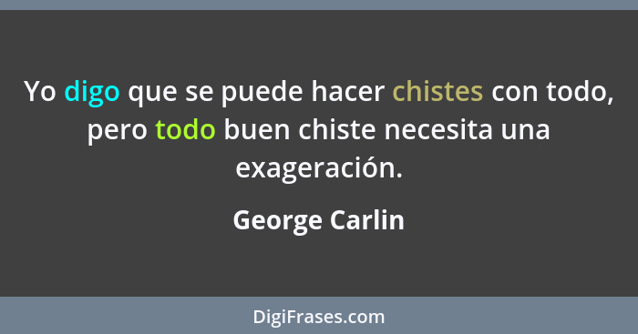 Yo digo que se puede hacer chistes con todo, pero todo buen chiste necesita una exageración.... - George Carlin