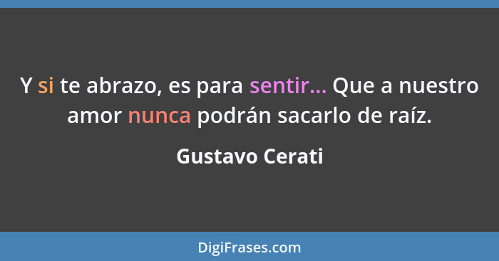 Y si te abrazo, es para sentir... Que a nuestro amor nunca podrán sacarlo de raíz.... - Gustavo Cerati