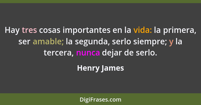 Hay tres cosas importantes en la vida: la primera, ser amable; la segunda, serlo siempre; y la tercera, nunca dejar de serlo.... - Henry James