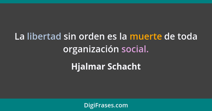 La libertad sin orden es la muerte de toda organización social.... - Hjalmar Schacht