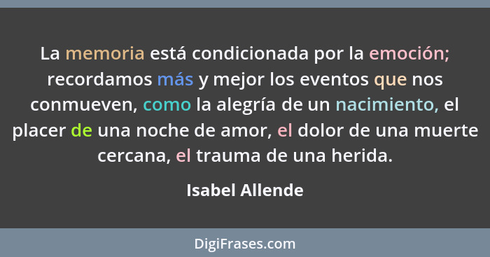 La memoria está condicionada por la emoción; recordamos más y mejor los eventos que nos conmueven, como la alegría de un nacimiento,... - Isabel Allende
