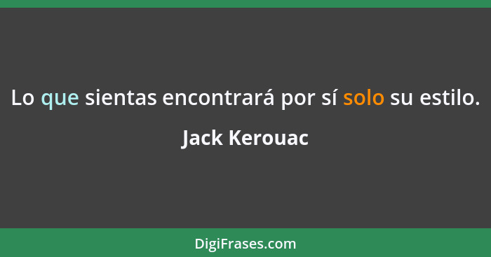 Lo que sientas encontrará por sí solo su estilo.... - Jack Kerouac