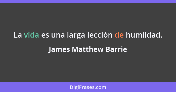 La vida es una larga lección de humildad.... - James Matthew Barrie