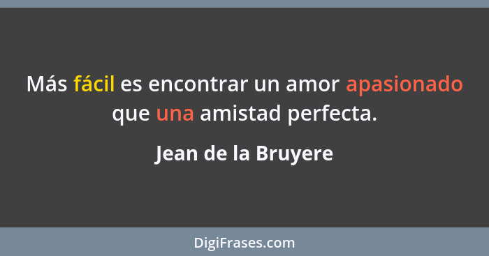 Más fácil es encontrar un amor apasionado que una amistad perfecta.... - Jean de la Bruyere