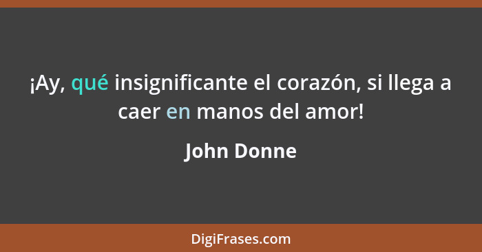 ¡Ay, qué insignificante el corazón, si llega a caer en manos del amor!... - John Donne