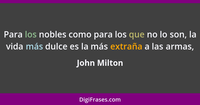 Para los nobles como para los que no lo son, la vida más dulce es la más extraña a las armas,... - John Milton