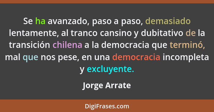 Se ha avanzado, paso a paso, demasiado lentamente, al tranco cansino y dubitativo de la transición chilena a la democracia que terminó,... - Jorge Arrate